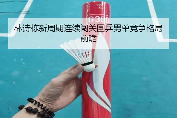 林诗栋新周期连续闯关国乒男单竞争格局前瞻