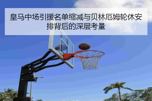 皇马中场引援名单缩减与贝林厄姆轮休安排背后的深层考量